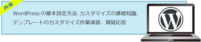 内容：WordPressの基本設定方法、カスタマイズの基礎知識、テンプレートのカスタマイズ作業演習、質疑応答