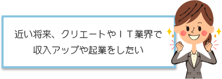 近い将来、クリエートやＩＴ業界で収入アップや起業をしたい